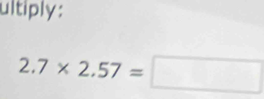 ultiply:
2.7* 2.57=□