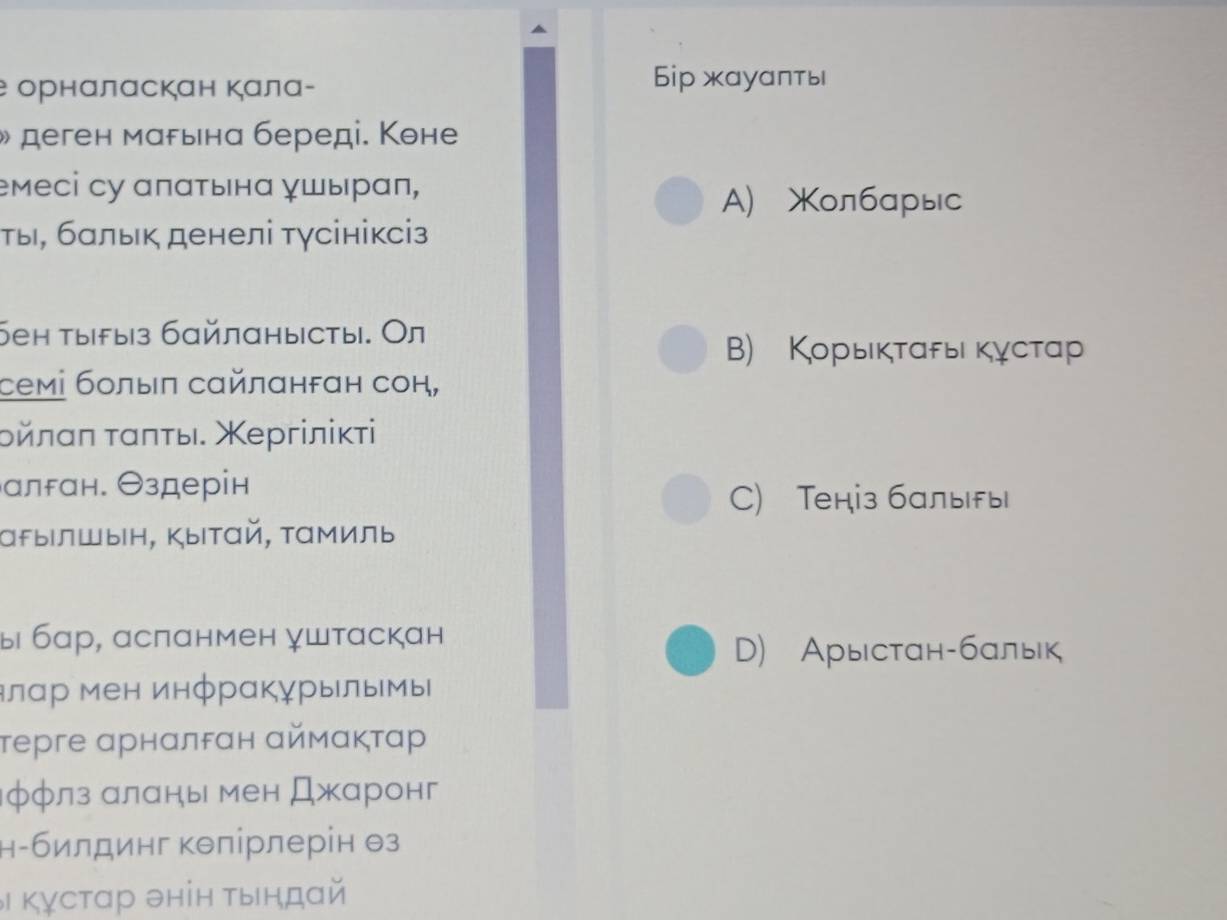 е орнαлαскан Καлα-
Бiр жауапть
» деген марьιна береді. Коне
емесі су απατынα γшыраπ,
A) олбарыс
τы, балык денелі тγсініксіз
бен тыfыз бαйлαнысты. Ол
B) Корыκτаρыι κγстар
семі болыπ сαйлαнган сон,
δйлαπ ταπτыι. ергілίκτi
алрαн. Θздерін
C) Теніз балыры
αfыΙлшын, Κыιтαй, амиль
ыбар, αсπанмен штаскан
D) Арыстан-балык
ялар мен инфрαкγрылымы
τерге αрнαлδαн αймακταр
φфлз αланы мен Джаронг
н-билдинг кθпірлерін θз
θι κγсταр θніΗ τыηдαй