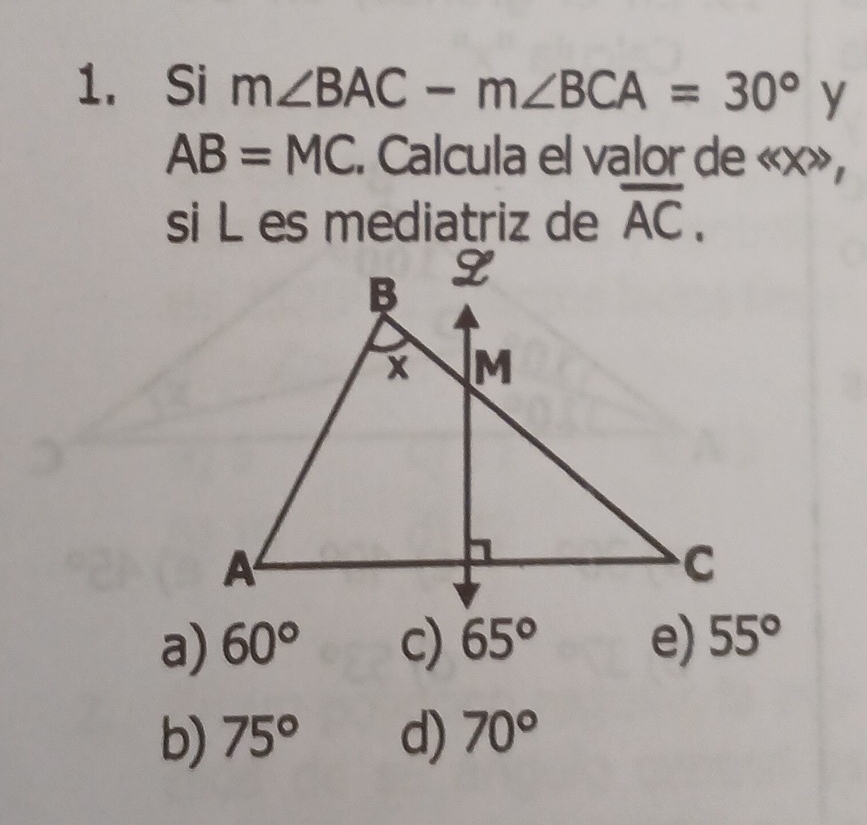 Si m∠ BAC-m∠ BCA=30° y
AB=MC. Calcula el valor de « x»,
si L es mediatriz de overline AC.
a) 60° c) 65° e) 55°
b) 75° d) 70°