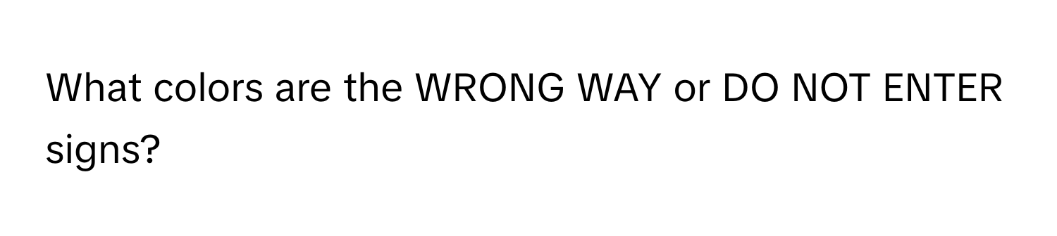 What colors are the WRONG WAY or DO NOT ENTER signs?