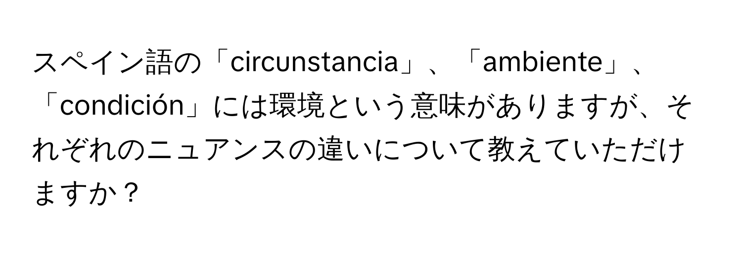 スペイン語の「circunstancia」、「ambiente」、「condición」には環境という意味がありますが、それぞれのニュアンスの違いについて教えていただけますか？