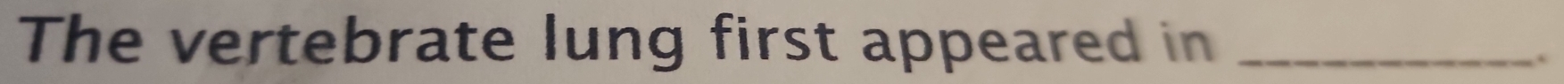 The vertebrate lung first appeared in_ 
.