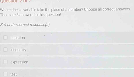 o1 7
Where does a variable take the place of a number? Choose all correct answers.
There are 3 answers to this question!
Select the correct response(s)
equation
inequality
expression
test