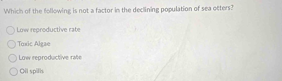 Which of the following is not a factor in the declining population of sea otters?
Low reproductive rate
Toxic Algae
Low reproductive rate
Oil spills