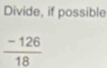 Divide, if possible
 (-126)/18 