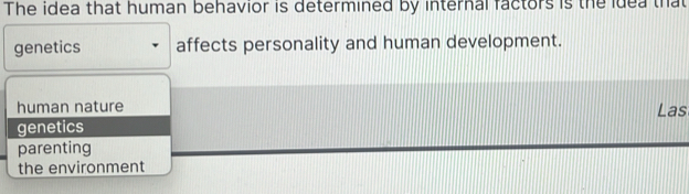 The idea that human behavior is determined by internal factors is the idea that
genetics affects personality and human development.
human nature Las
genetics
parenting
the environment