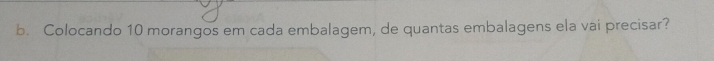 Colocando 10 morangos em cada embalagem, de quantas embalagens ela vai precisar?