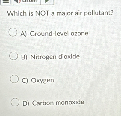 = Listen
Which is NOT a major air pollutant?
A) Ground-level ozone
B) Nitrogen dioxide
C) Oxygen
D) Carbon monoxide