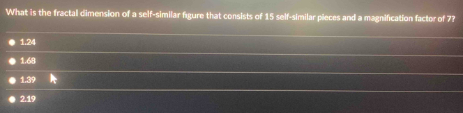 What is the fractal dimension of a self-similar figure that consists of 15 self-similar pieces and a magnification factor of 7?
1.24
1.68
1.39
2.19