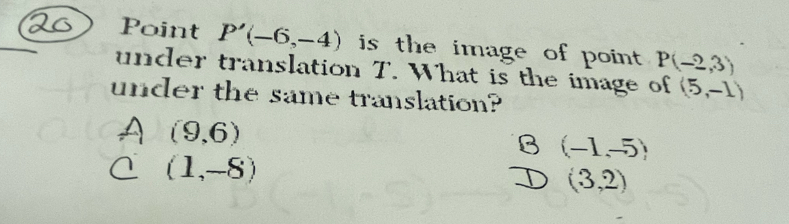 Point P'(-6,-4) is the image of point . P(-2,3)
under translation T. What is the image of (5,-1)
under the same translation?
A (9,6)
(-1,-5)
C (1,-8)
(3,2)