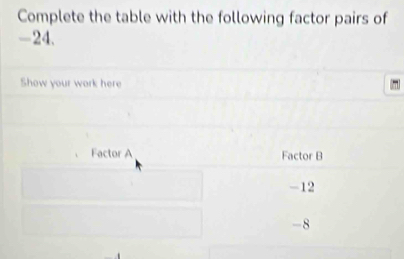 Complete the table with the following factor pairs of
-24.
Show your work here
Factor A Factor B
-12
-8