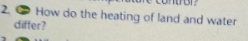 ● How do the heating of land and water 
differ?