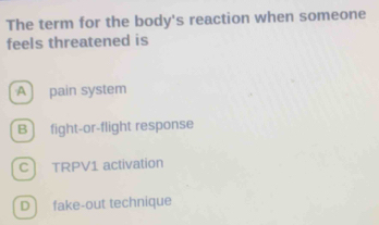 The term for the body's reaction when someone
feels threatened is
A ) pain system
B ) fight-or-flight response
C TRPV1 activation
D fake-out technique