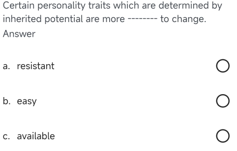 Certain personality traits which are determined by
inherited potential are more to change.
Answer
a. resistant
b. easy
c. available