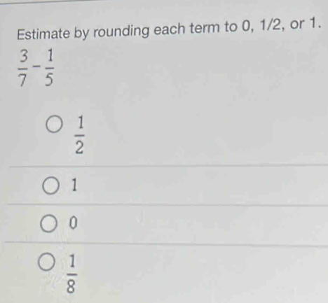 Estimate by rounding each term to 0, 1/2, or 1.
 3/7 - 1/5 
 1/2 
1
0
 1/8 