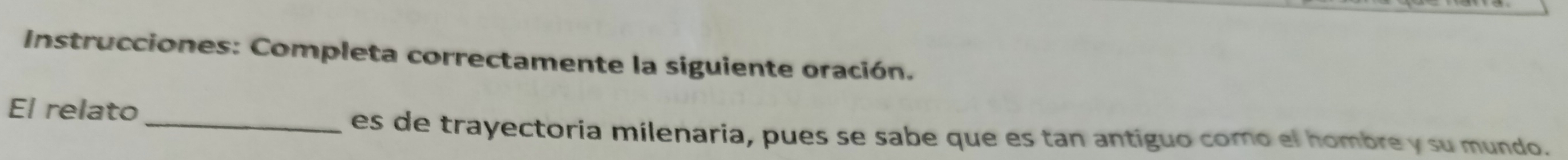 Instrucciones: Completa correctamente la siguiente oración. 
El relato 
_es de trayectoria milenaria, pues se sabe que es tan antiguo como el hombre y su mundo.