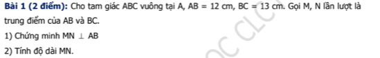 Cho tam giác ABC vuông tại A, AB=12cm, BC=13cm. Gọi M, N lần lượt là 
trung điểm của AB và BC. 
1) Chứng minh MN⊥ AB
2) Tính độ dài MN.