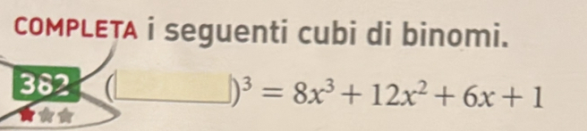 COMPLETA i seguenti cubi di binomi. 
382 (_ )^3=8x^3+12x^2+6x+1