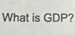 What is GDP?