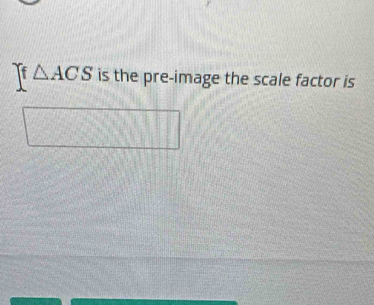 △ ACS is the pre-image the scale factor is