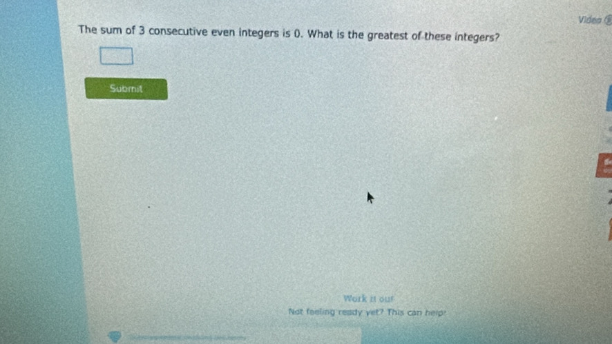 Videa é 
The sum of 3 consecutive even integers is (). What is the greatest of these integers? 
Subrit 
a 
Work it our 
Not feeling ready yet? This can help?