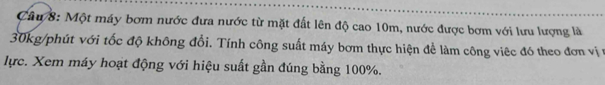 Một máy bơm nước đưa nước từ mặt đất lên độ cao 10m, nước được bơm với lưu lượng là
30kg /phút với tốc độ không đổi. Tính công suất máy bơm thực hiện để làm công việc đó theo đơn vị 1 
lực. Xem máy hoạt động với hiệu suất gần đúng bằng 100%.