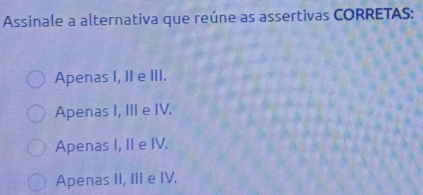 Assinale a alternativa que reúne as assertivas CORRETAS:
Apenas I, II e III.
Apenas I, III e IV.
Apenas I, II e IV.
Apenas II, III e IV.