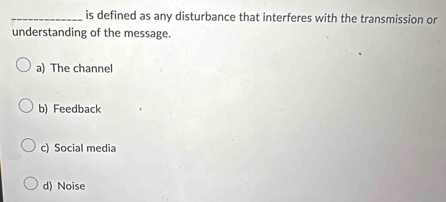 is defined as any disturbance that interferes with the transmission or
understanding of the message.
a) The channel
b) Feedback
c) Social media
d) Noise