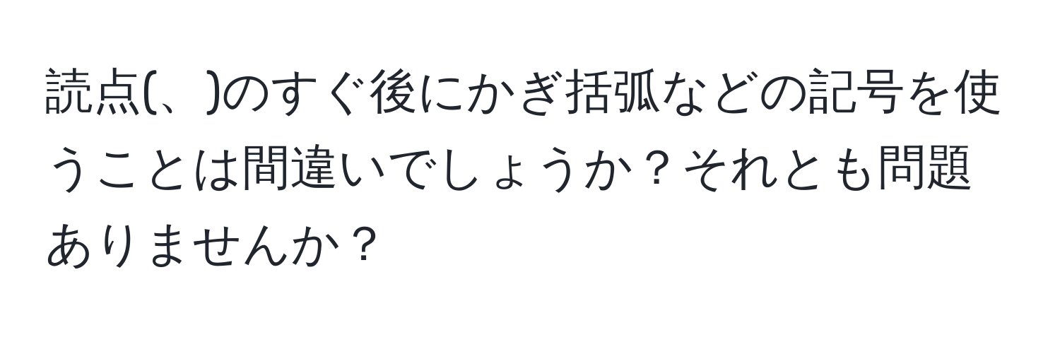 読点(、)のすぐ後にかぎ括弧などの記号を使うことは間違いでしょうか？それとも問題ありませんか？