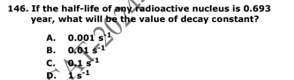 If the half-life of any radioactive nucleus is 0.693
year, what will be the value of decay constant?
A. 0.001s^(-1)
B. 0.01s^(-1)
C. 0.1s^(-1)
D. 1s^(-1)