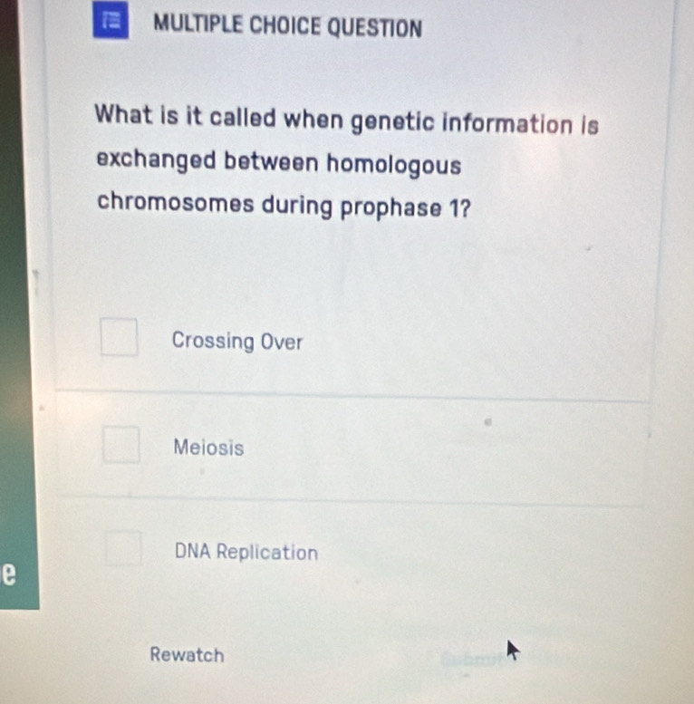 QUESTION
What is it called when genetic information is
exchanged between homologous
chromosomes during prophase 1?
Crossing Over
Meiosis
DNA Replication
e
Rewatch