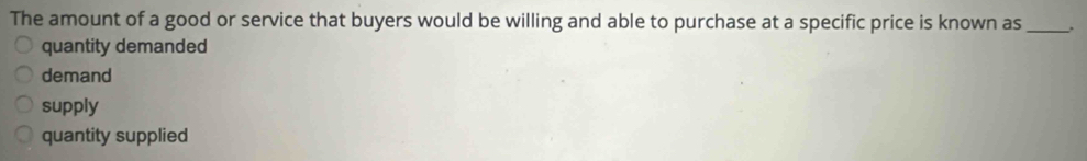 The amount of a good or service that buyers would be willing and able to purchase at a specific price is known as _.
quantity demanded
demand
supply
quantity supplied