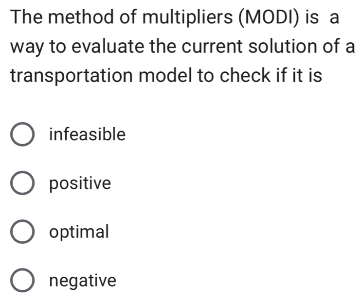 The method of multipliers (MODI) is a
way to evaluate the current solution of a
transportation model to check if it is
infeasible
positive
optimal
negative