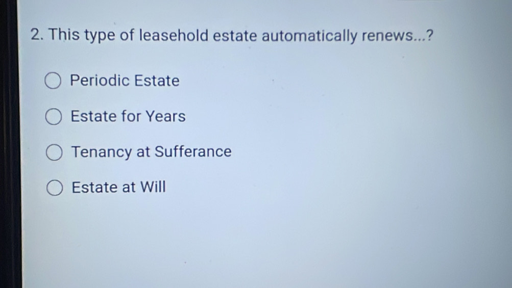 This type of leasehold estate automatically renews...?
Periodic Estate
Estate for Years
Tenancy at Sufferance
Estate at Will