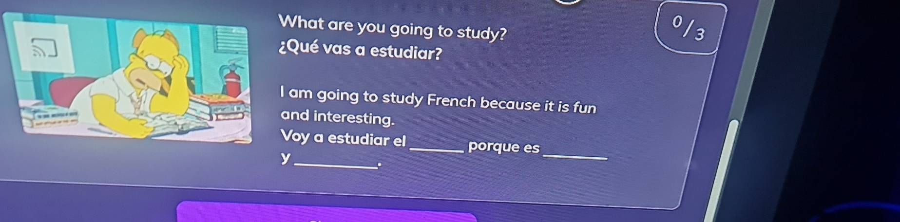 hat are you going to study?
0/3
Qué vas a estudiar?
am going to study French because it is fun
nd interesting.
oy a estudiar el_ porque es
_y
.
_