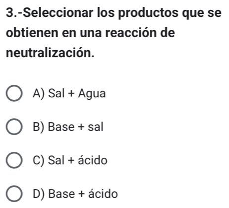 3.-Seleccionar los productos que se
obtienen en una reacción de
neutralización.
A) Sal + Agua
B) Base + sal
C) Sal + ácido
D) Base + ácido