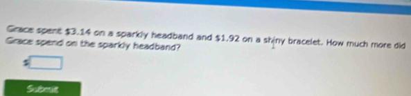 Grace spent $3.14 on a sparkly headband and $1.92 on a shiny bracelet. How much more did 
Grace spend on the sparkly headband? 
Subenit