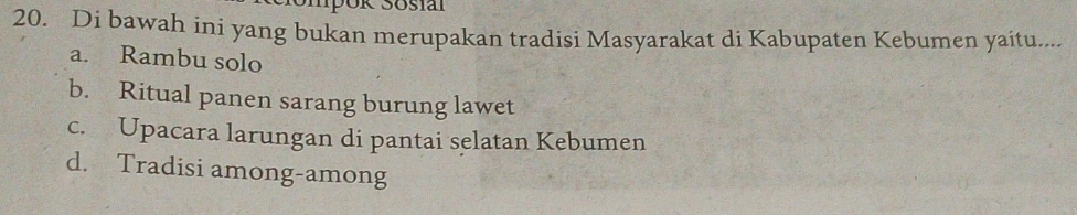 Di bawah ini yang bukan merupakan tradisi Masyarakat di Kabupaten Kebumen yaitu....
a. Rambu solo
b. Ritual panen sarang burung lawet
c. Upacara larungan di pantai selatan Kebumen
d. Tradisi among-among