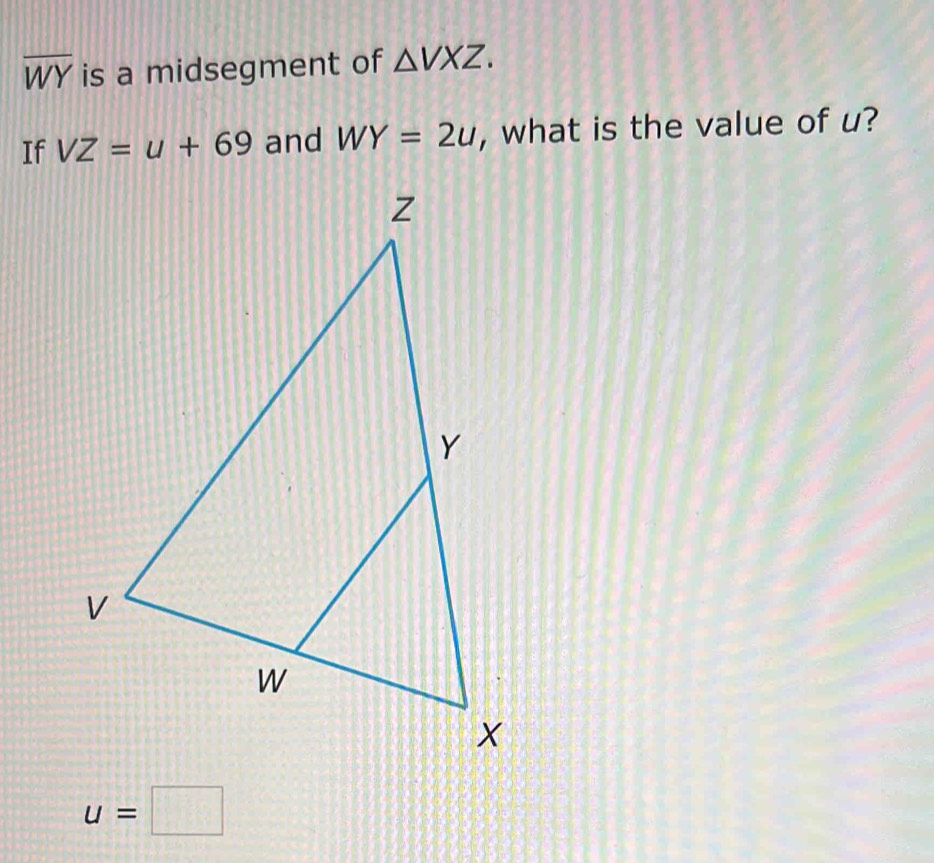 overline WY is a midsegment of △ VXZ. 
If VZ=u+69 and WY=2u , what is the value of u?
u=□