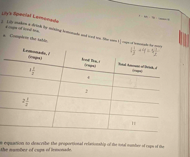 Lily's Special Lemonade
7· M1>TB - Lesson t2
4 cups of iced tea.
Lily makes a drink by mixing lemonade and iced tea. She uses 1 1/2  cups of lemo
s. Complete the table.
n equation to describe the proportional relationship of the total number of cups of the
the number of cups of lemonade.