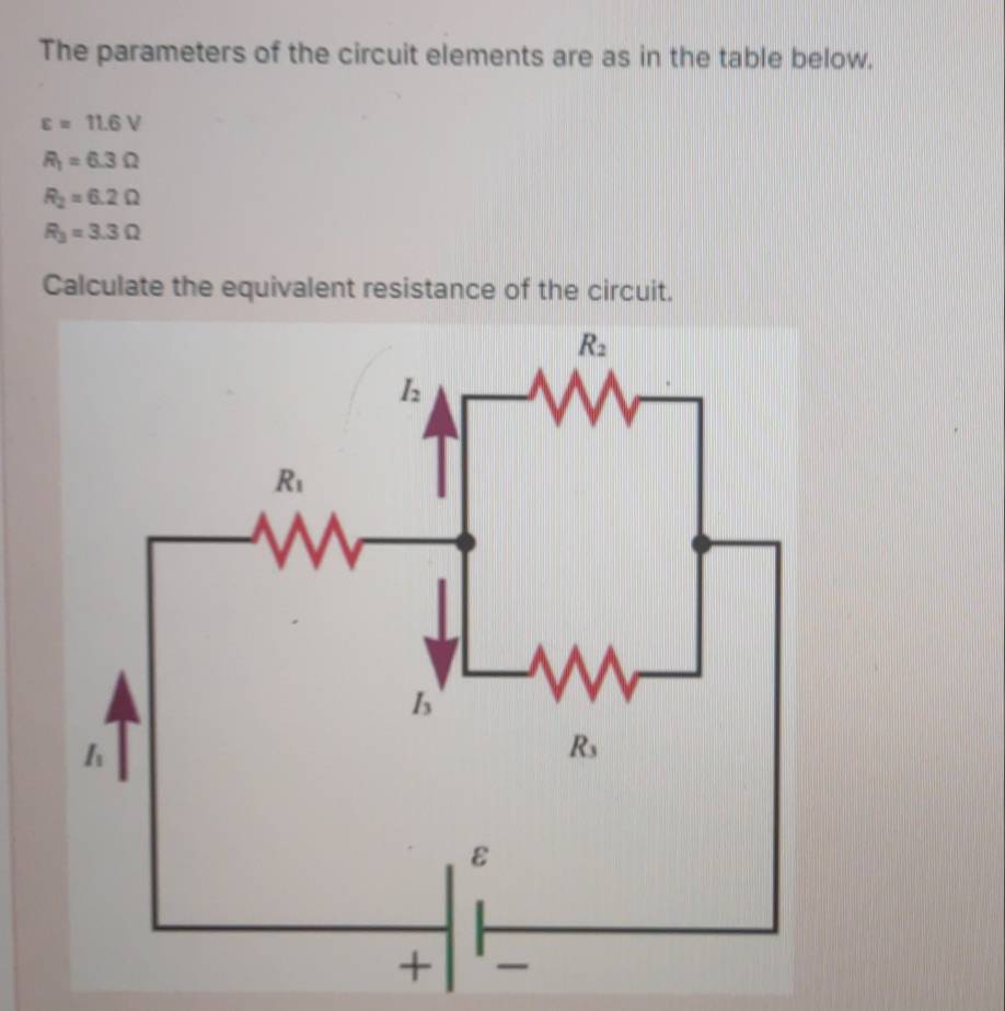 The parameters of the circuit elements are as in the table below.
varepsilon =11.6V
R_1=6.3Omega
R_2=6.2Omega
R_3=3.3Omega
Calculate the equivalent resistance of the circuit.