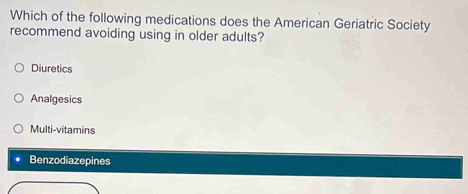 Which of the following medications does the American Geriatric Society
recommend avoiding using in older adults?
Diuretics
Analgesics
Multi-vitamins
Benzodiazepines