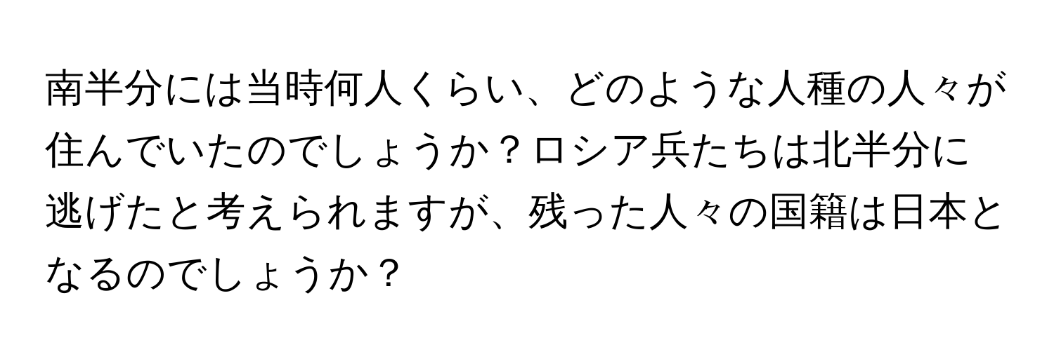 南半分には当時何人くらい、どのような人種の人々が住んでいたのでしょうか？ロシア兵たちは北半分に逃げたと考えられますが、残った人々の国籍は日本となるのでしょうか？