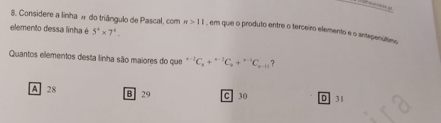 Considere a linha % do triângulo de Pascal, com n>11 , em que o produto entre o terceiro elemento e o antepenúltimo
elemento dessa linha é 5^4* 7^4. 
Quantos elementos desta linha são maiores do que^(n-2)C_n+^n-2C_n+^n-1C_n-11 ?
A 28 B 29 C 30 31
D