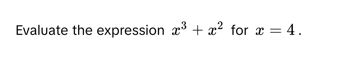 Evaluate the expression $x^3 + x^2$ for $x = 4$.