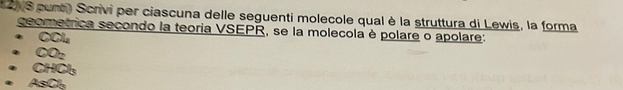 (S punt) Scrivi per ciascuna delle seguenti molecole qual è la struttura di Lewis, la forma 
ceometrica secondo la teoria VSEPR, se la molecola è polare o apolare: 
CCl 
CO2
CHCl₃
AsCb