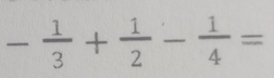 - 1/3 + 1/2 - 1/4 =