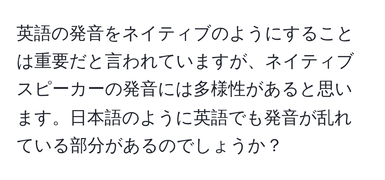 英語の発音をネイティブのようにすることは重要だと言われていますが、ネイティブスピーカーの発音には多様性があると思います。日本語のように英語でも発音が乱れている部分があるのでしょうか？