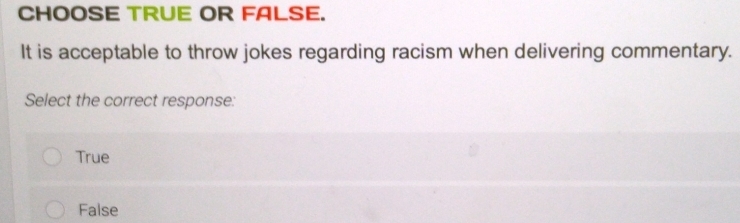 CHOOSE TRUE OR FALSE.
It is acceptable to throw jokes regarding racism when delivering commentary.
Select the correct response:
True
False