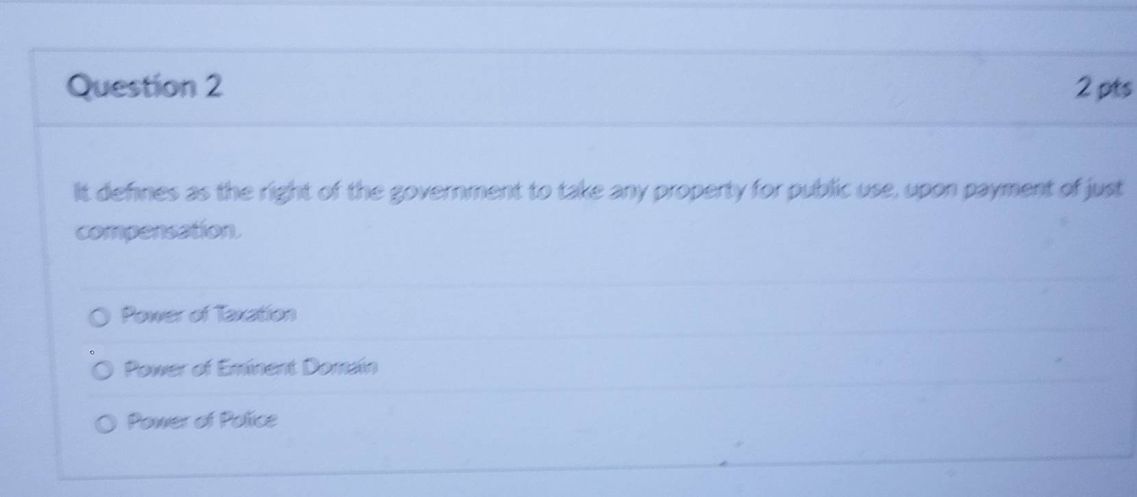 It defines as the right of the government to take any property for public use, upon payment of just
compensation.
Power of Taxation
Power of Eminent Domain
Power of Police